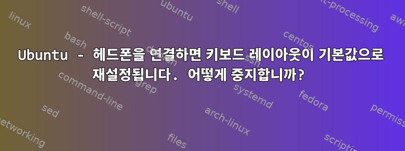 Ubuntu - 헤드폰을 연결하면 키보드 레이아웃이 기본값으로 재설정됩니다. 어떻게 중지합니까?