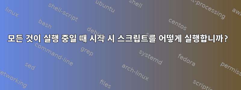 모든 것이 실행 중일 때 시작 시 스크립트를 어떻게 실행합니까?