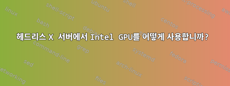 헤드리스 X 서버에서 Intel GPU를 어떻게 사용합니까?