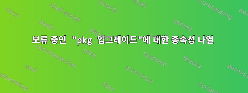 보류 중인 "pkg 업그레이드"에 대한 종속성 나열