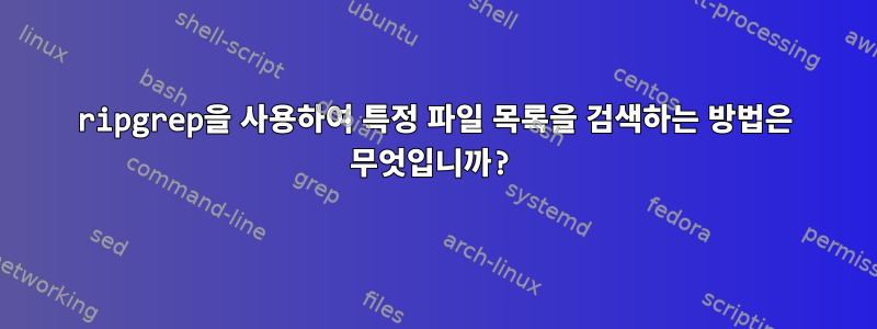 ripgrep을 사용하여 특정 파일 목록을 검색하는 방법은 무엇입니까?