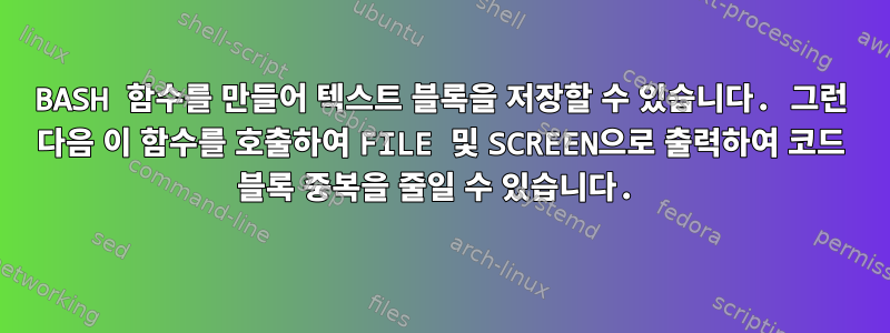 BASH 함수를 만들어 텍스트 블록을 저장할 수 있습니다. 그런 다음 이 함수를 호출하여 FILE 및 SCREEN으로 출력하여 코드 블록 중복을 줄일 수 있습니다.