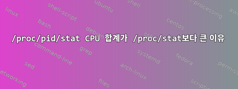 /proc/pid/stat CPU 합계가 /proc/stat보다 큰 이유