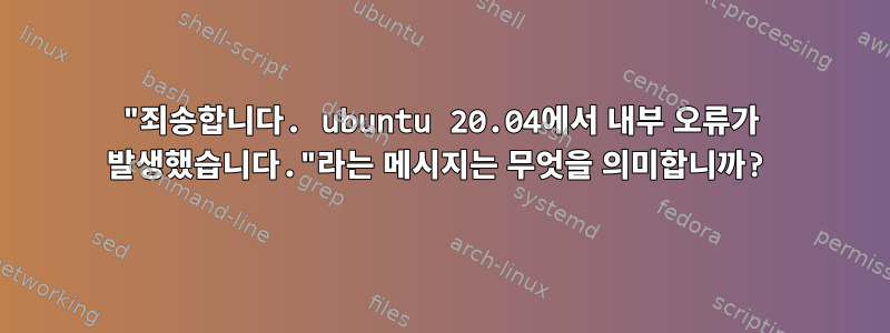 "죄송합니다. ubuntu 20.04에서 내부 오류가 발생했습니다."라는 메시지는 무엇을 의미합니까?