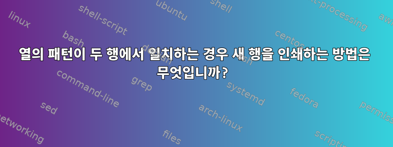 열의 패턴이 두 행에서 일치하는 경우 새 행을 인쇄하는 방법은 무엇입니까?