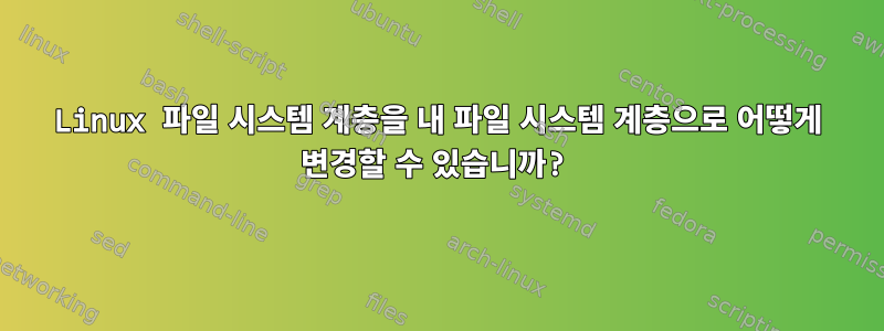 Linux 파일 시스템 계층을 내 파일 시스템 계층으로 어떻게 변경할 수 있습니까?