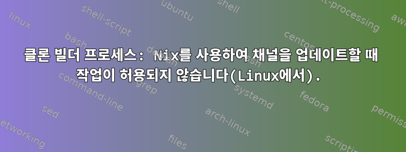 클론 빌더 프로세스: Nix를 사용하여 채널을 업데이트할 때 작업이 허용되지 않습니다(Linux에서).