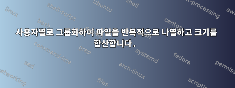 사용자별로 그룹화하여 파일을 반복적으로 나열하고 크기를 합산합니다.