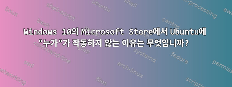 Windows 10의 Microsoft Store에서 Ubuntu에 "누가"가 작동하지 않는 이유는 무엇입니까?