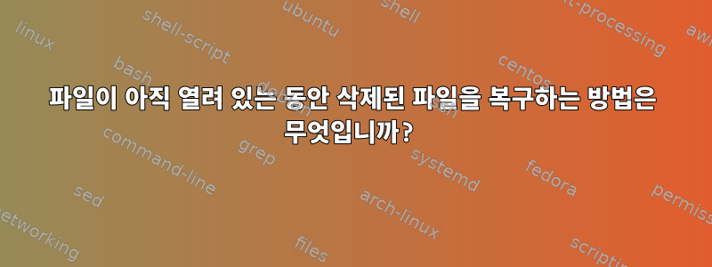 파일이 아직 열려 있는 동안 삭제된 파일을 복구하는 방법은 무엇입니까?