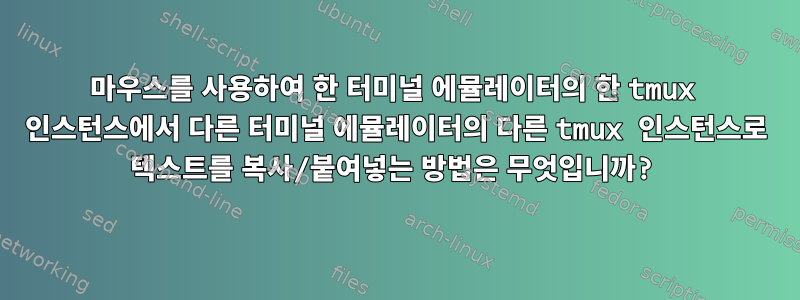 마우스를 사용하여 한 터미널 에뮬레이터의 한 tmux 인스턴스에서 다른 터미널 에뮬레이터의 다른 tmux 인스턴스로 텍스트를 복사/붙여넣는 방법은 무엇입니까?