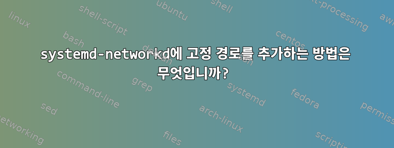 systemd-networkd에 고정 경로를 추가하는 방법은 무엇입니까?