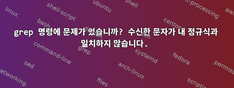 grep 명령에 문제가 있습니까? 수신한 문자가 내 정규식과 일치하지 않습니다.