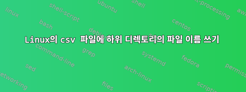 Linux의 csv 파일에 하위 디렉토리의 파일 이름 쓰기