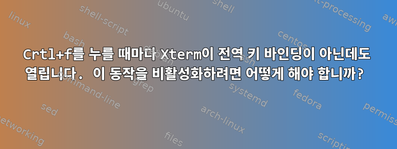 Crtl+f를 누를 때마다 Xterm이 전역 키 바인딩이 아닌데도 열립니다. 이 동작을 비활성화하려면 어떻게 해야 합니까?