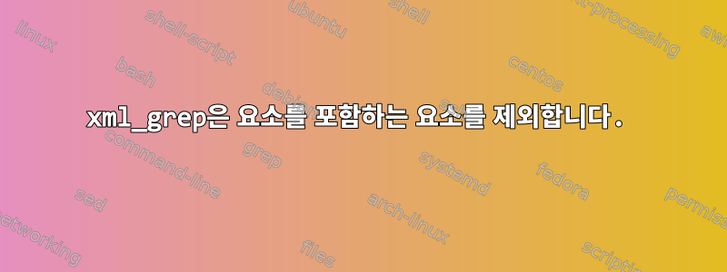 xml_grep은 요소를 포함하는 요소를 제외합니다.