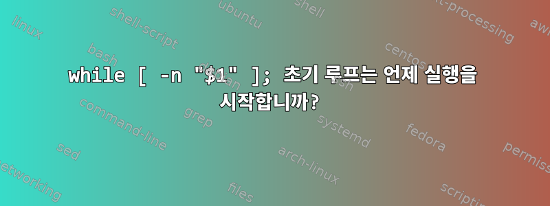 while [ -n "$1" ]; 초기 루프는 언제 실행을 시작합니까?