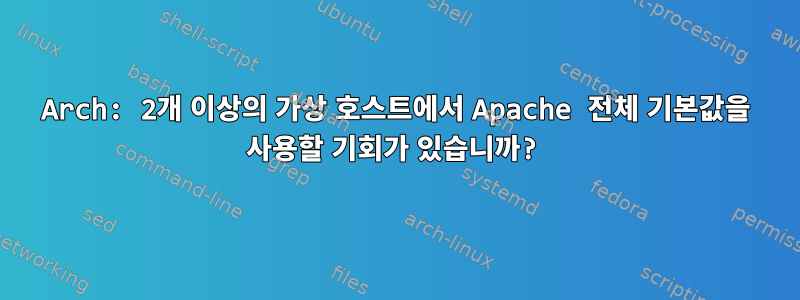 Arch: 2개 이상의 가상 호스트에서 Apache 전체 기본값을 사용할 기회가 있습니까?