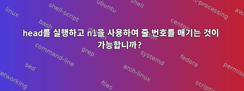 head를 실행하고 nl을 사용하여 줄 번호를 매기는 것이 가능합니까?