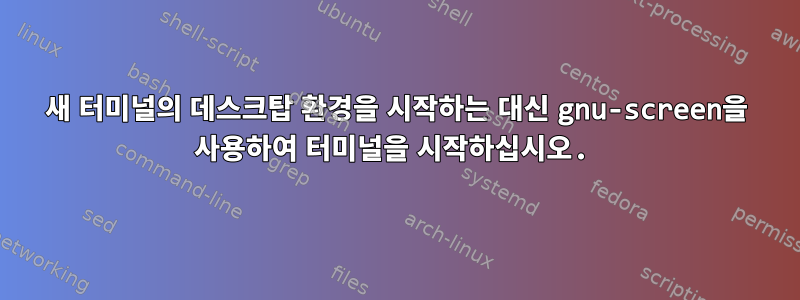 새 터미널의 데스크탑 환경을 시작하는 대신 gnu-screen을 사용하여 터미널을 시작하십시오.