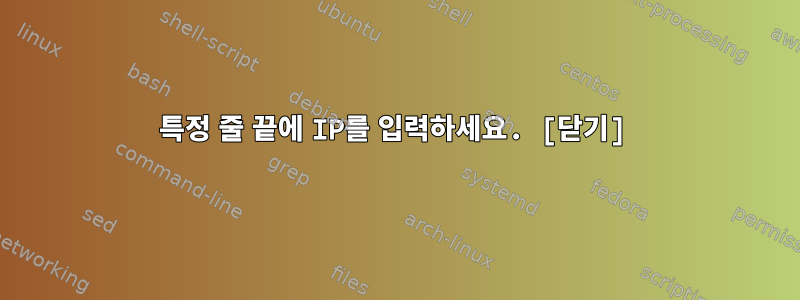 특정 줄 끝에 IP를 입력하세요. [닫기]