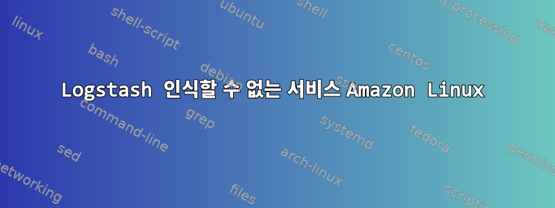 Logstash 인식할 수 없는 서비스 Amazon Linux