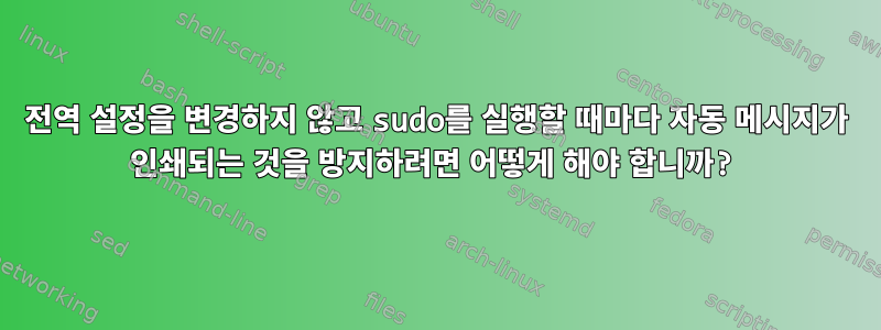 전역 설정을 변경하지 않고 sudo를 실행할 때마다 자동 메시지가 인쇄되는 것을 방지하려면 어떻게 해야 합니까?