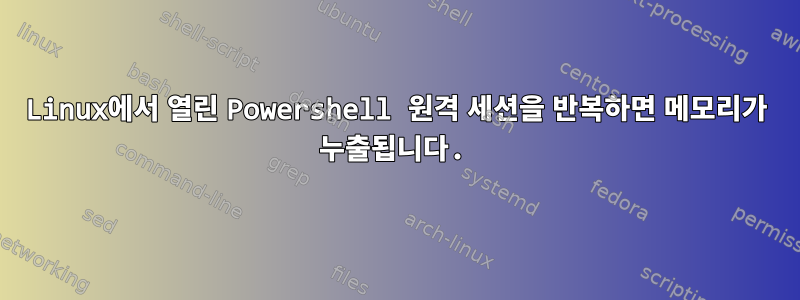 Linux에서 열린 Powershell 원격 세션을 반복하면 메모리가 누출됩니다.