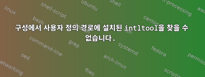 구성에서 사용자 정의 경로에 설치된 intltool을 찾을 수 없습니다.