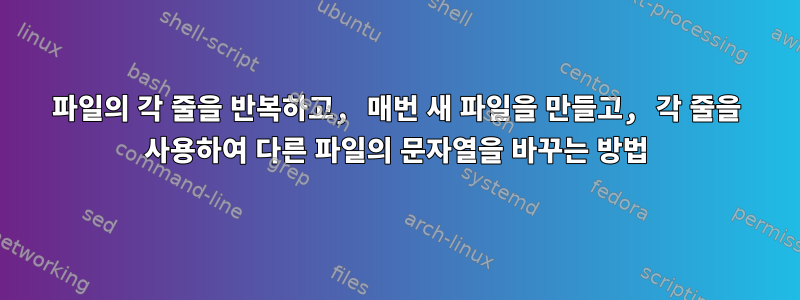 파일의 각 줄을 반복하고, 매번 새 파일을 만들고, 각 줄을 사용하여 다른 파일의 문자열을 바꾸는 방법