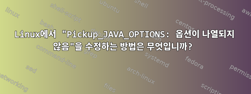 Linux에서 "Pickup_JAVA_OPTIONS: 옵션이 나열되지 않음"을 수정하는 방법은 무엇입니까?