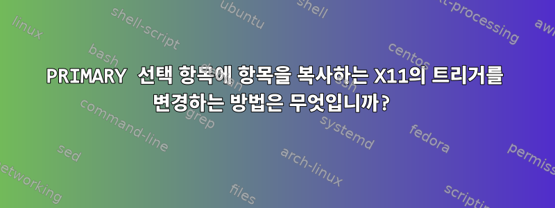 PRIMARY 선택 항목에 항목을 복사하는 X11의 트리거를 변경하는 방법은 무엇입니까?