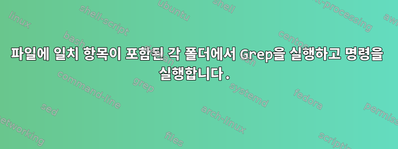 파일에 일치 항목이 포함된 각 폴더에서 Grep을 실행하고 명령을 실행합니다.