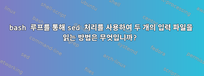 bash 루프를 통해 sed 처리를 사용하여 두 개의 입력 파일을 읽는 방법은 무엇입니까?