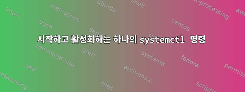 시작하고 활성화하는 하나의 systemctl 명령