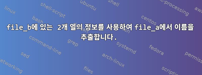 file_b에 있는 2개 열의 정보를 사용하여 file_a에서 이름을 추출합니다.