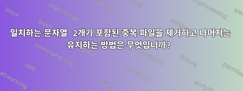 일치하는 문자열 2개가 포함된 중복 파일을 제거하고 나머지는 유지하는 방법은 무엇입니까?