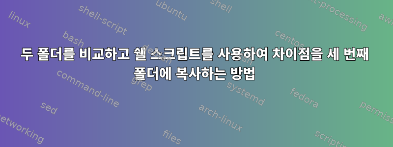 두 폴더를 비교하고 쉘 스크립트를 사용하여 차이점을 세 번째 폴더에 복사하는 방법