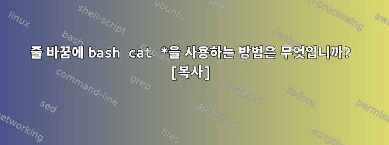 줄 바꿈에 bash cat *을 사용하는 방법은 무엇입니까? [복사]