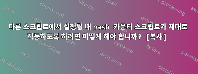 다른 스크립트에서 실행될 때 bash 카운터 스크립트가 제대로 작동하도록 하려면 어떻게 해야 합니까? [복사]