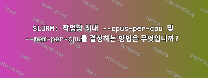 SLURM: 작업당 최대 --cpus-per-cpu 및 --mem-per-cpu를 결정하는 방법은 무엇입니까?