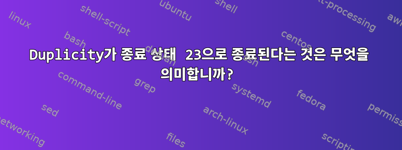 Duplicity가 종료 상태 23으로 종료된다는 것은 무엇을 의미합니까?