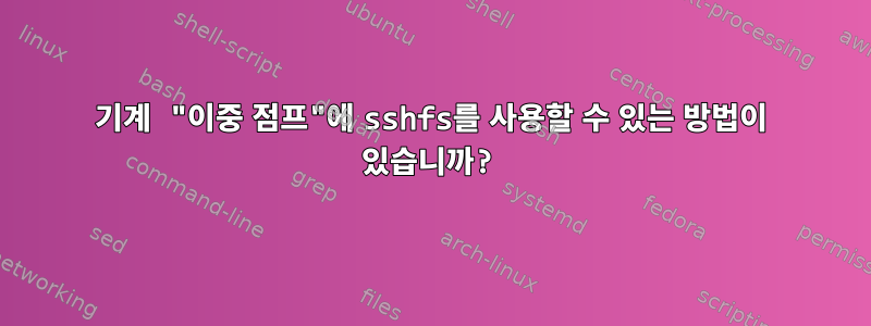 기계 "이중 점프"에 sshfs를 사용할 수 있는 방법이 있습니까?