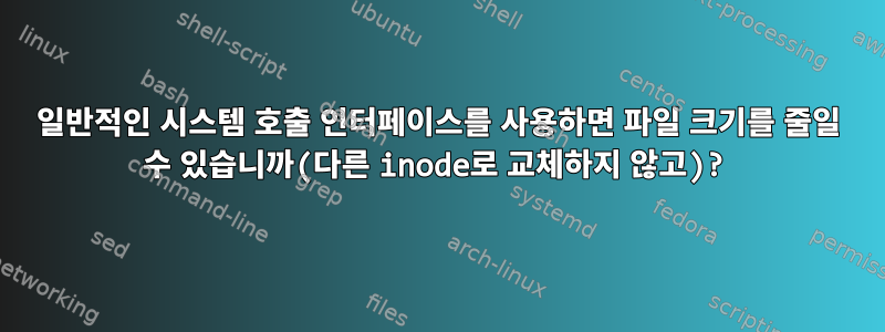 일반적인 시스템 호출 인터페이스를 사용하면 파일 크기를 줄일 수 있습니까(다른 inode로 교체하지 않고)?