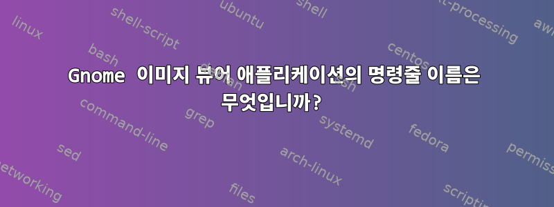 Gnome 이미지 뷰어 애플리케이션의 명령줄 이름은 무엇입니까?