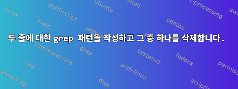 두 줄에 대한 grep 패턴을 작성하고 그 중 하나를 삭제합니다.