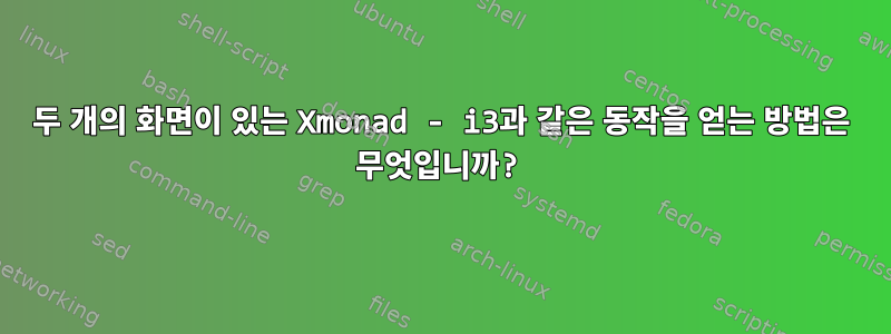 두 개의 화면이 있는 Xmonad - i3과 같은 동작을 얻는 방법은 무엇입니까?