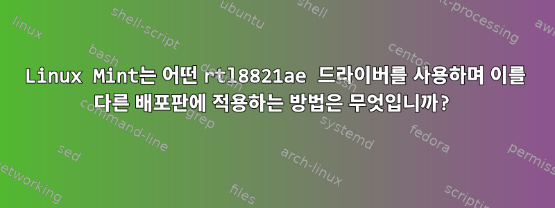 Linux Mint는 어떤 rtl8821ae 드라이버를 사용하며 이를 다른 배포판에 적용하는 방법은 무엇입니까?