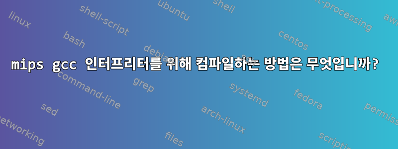 mips gcc 인터프리터를 위해 컴파일하는 방법은 무엇입니까?