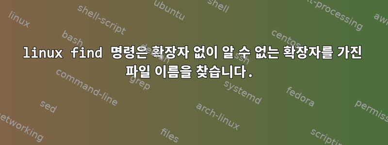 linux find 명령은 확장자 없이 알 수 없는 확장자를 가진 파일 이름을 찾습니다.